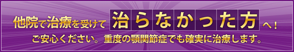 他院で治療を受けて治らなかった方へ！ご安心ください。重度の顎関節症でも確実に治療します。