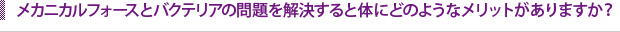 メカニカルフォースとバクテリアの問題を解決すると体にどのようなメリットがありますか？