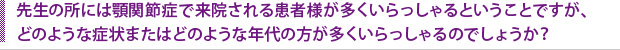 先生の所には顎関節症で来院される患者様が多くいらっしゃるということですが、どのような症状またはどのような年代の方が多くいらっしゃるのでしょうか？