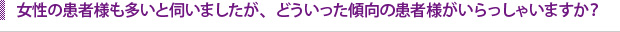 女性の患者様も多いと伺いましたが、どういった傾向の患者様がいらっしゃいますか？