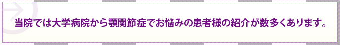 当院では大学病院から顎関節症でお悩みの患者様の紹介が数多くあります。