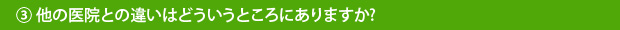 ③他の医院との違いはどういうところにありますか?