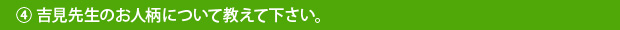 ④吉見先生のお人柄について教えて下さい。