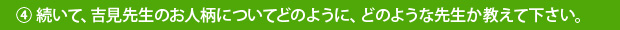 ④続いて、吉見先生のお人柄についてどのように、どのような先生か教えて下さい。
