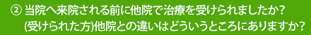 ②当院へ来院される前に他院で治療を受けられましたか？（受けられた方）他院との違いはどういうところにありますか？